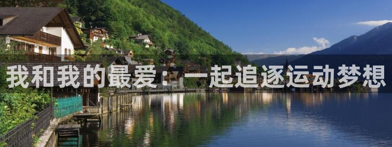 ug环球官网注册：我和我的最爱：一起追逐运动梦想