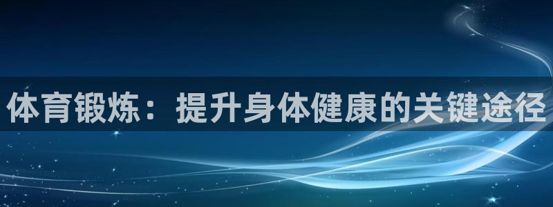 ug环球官网登录入口：体育锻炼：提升身体健康的关键途径