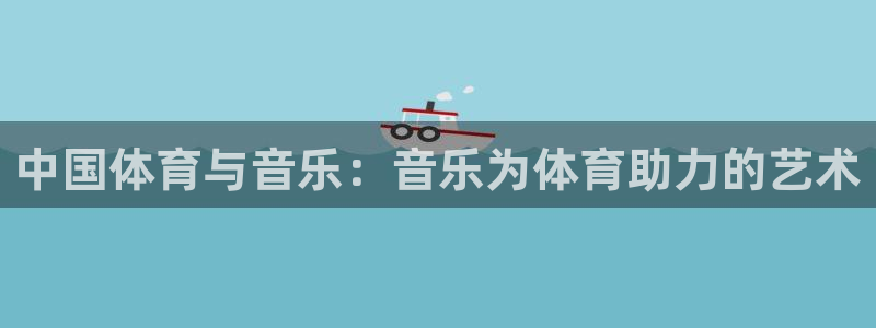 ug环球官网注册：中国体育与音乐：音乐为体育助力的艺术