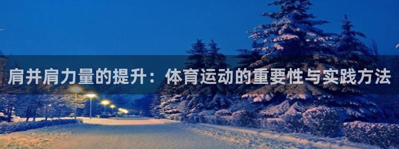 ug环球官网登录入口：肩并肩力量的提升：体育运动的重要性与实践方法