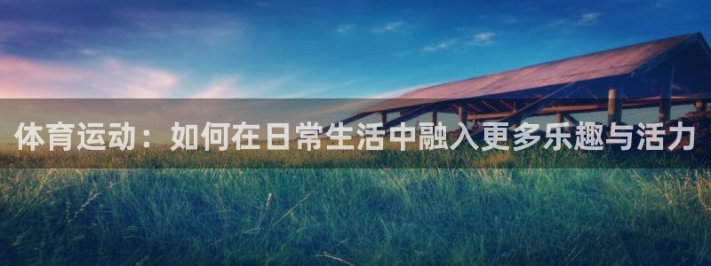 ug环球官网登录入口：体育运动：如何在日常生活中融入更多乐趣与活力