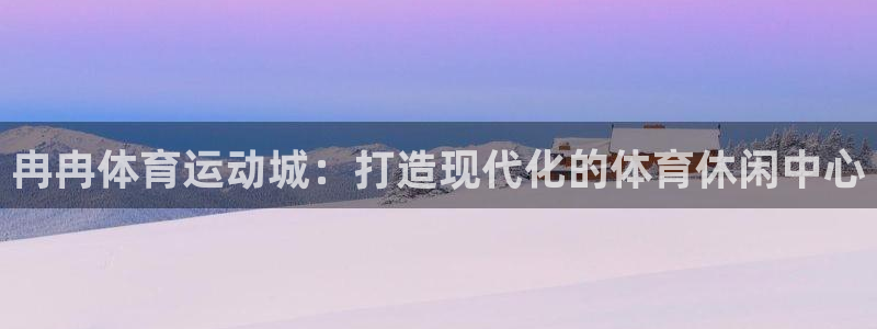 ug环球官网登录入口：冉冉体育运动城：打造现代化的体育休闲中心