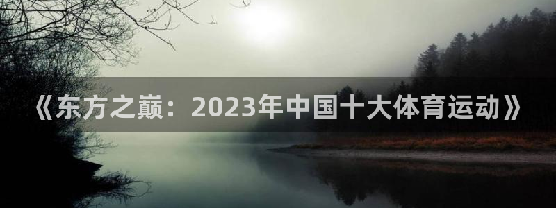 菲律宾ug环球官网：《东方之巅：2023年中国十大体育运动》